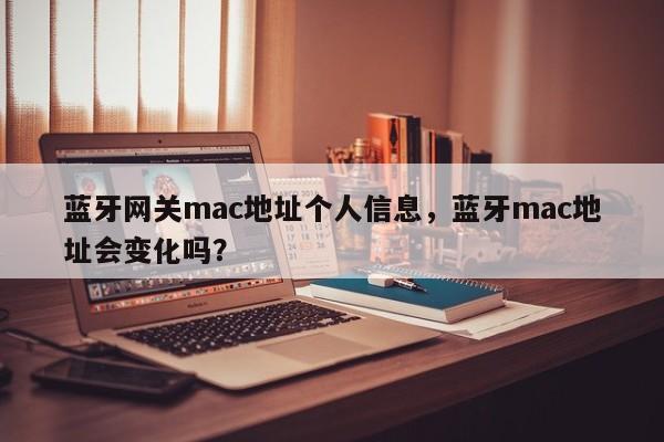 蓝牙网关mac地址个人信息，蓝牙mac地址会变化吗？-第1张图片