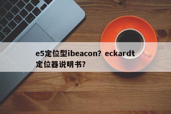 e5定位型ibeacon？eckardt定位器说明书？-第1张图片