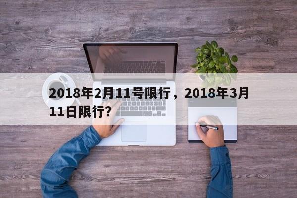 2018年2月11号限行，2018年3月11日限行？-第1张图片