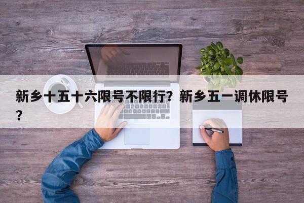 新乡十五十六限号不限行？新乡五一调休限号？-第1张图片