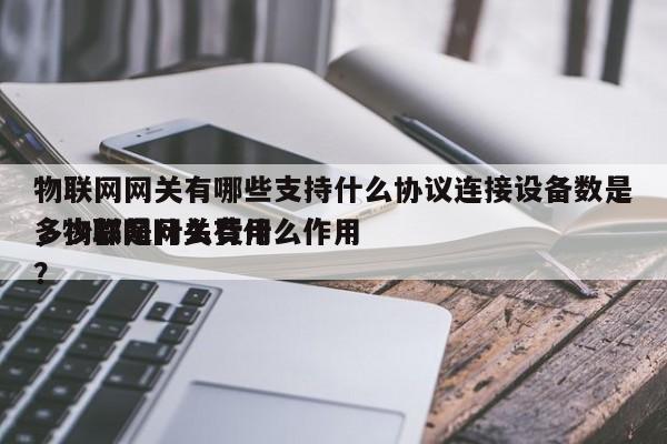 物联网网关有哪些支持什么协议连接设备数是多少都是什么费用
，物联网网关有什么作用？-第1张图片