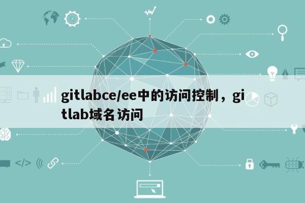 gitlabce/ee中的访问控制，gitlab域名访问-第1张图片