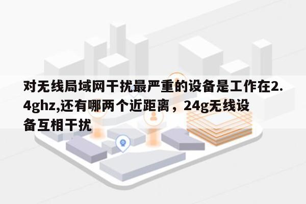 对无线局域网干扰最严重的设备是工作在2.4ghz,还有哪两个近距离，24g无线设备互相干扰-第1张图片