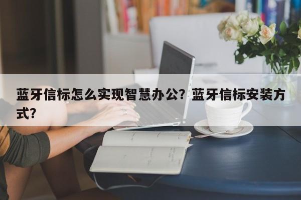 蓝牙信标怎么实现智慧办公？蓝牙信标安装方式？-第1张图片