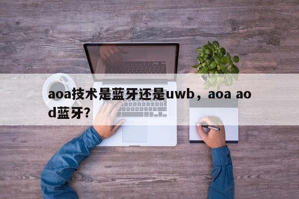 aoa技术是蓝牙还是uwb，aoa aod蓝牙？-第1张图片