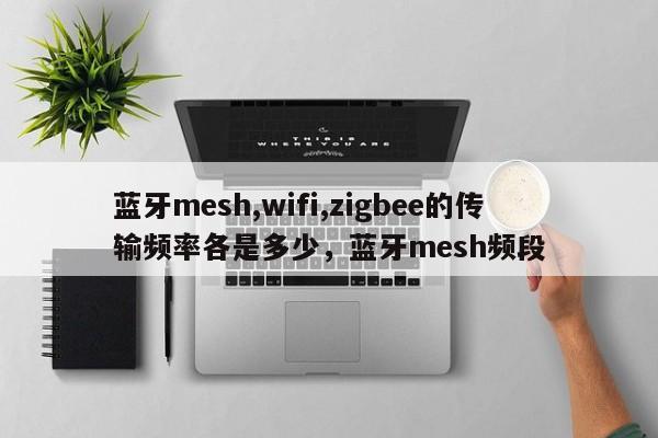 蓝牙mesh,wifi,zigbee的传输频率各是多少，蓝牙mesh频段-第1张图片