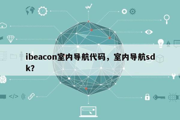 ibeacon室内导航代码，室内导航sdk？-第1张图片