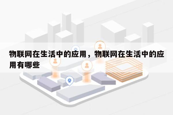 物联网在生活中的应用，物联网在生活中的应用有哪些-第1张图片