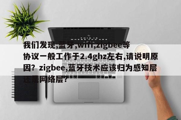 我们发现,蓝牙,wifi,zigbee等协议一般工作于2.4ghz左右,请说明原因？zigbee,蓝牙技术应该归为感知层还是网络层？-第1张图片