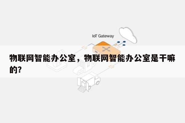 物联网智能办公室，物联网智能办公室是干嘛的？-第1张图片