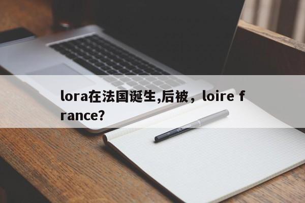 lora在法国诞生,后被，loire france？-第1张图片