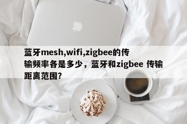 蓝牙mesh,wifi,zigbee的传输频率各是多少，蓝牙和zigbee 传输距离范围？-第1张图片