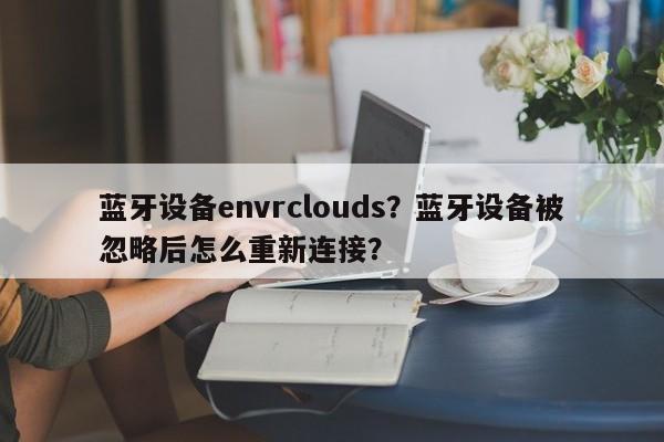 蓝牙设备envrclouds？蓝牙设备被忽略后怎么重新连接？-第1张图片