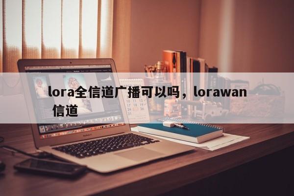 lora全信道广播可以吗，lorawan 信道-第1张图片