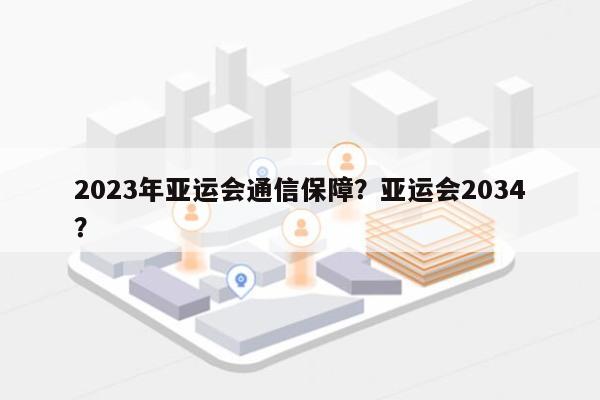 2023年亚运会通信保障？亚运会2034？-第1张图片