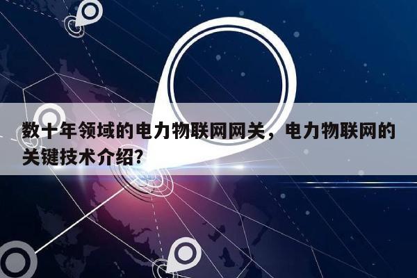 数十年领域的电力物联网网关，电力物联网的关键技术介绍？-第1张图片