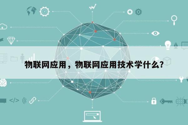 物联网应用，物联网应用技术学什么？-第1张图片