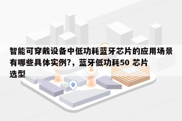 智能可穿戴设备中低功耗蓝牙芯片的应用场景有哪些具体实例?，蓝牙低功耗50 芯片 选型-第1张图片