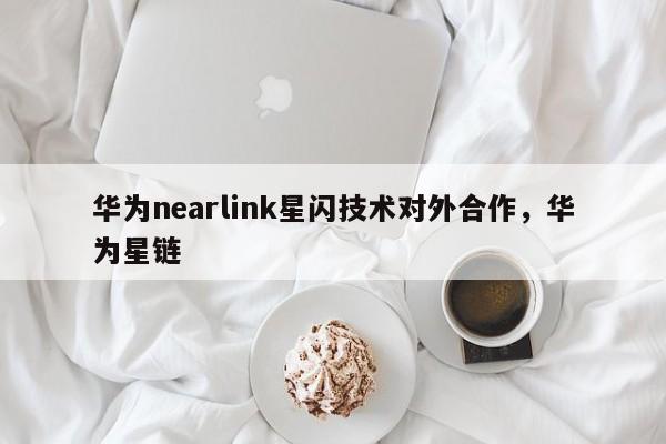 华为nearlink星闪技术对外合作，华为星链-第1张图片