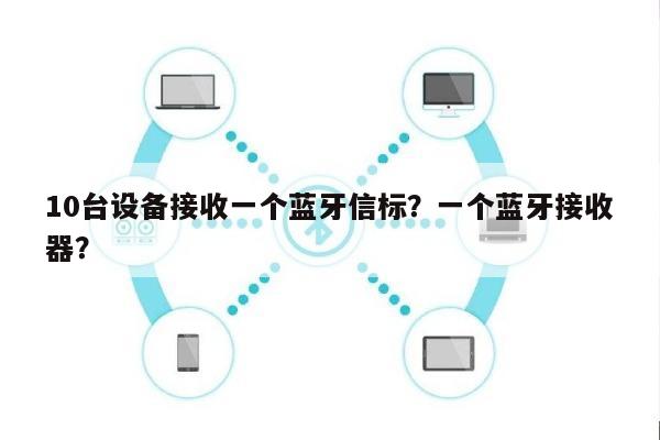 10台设备接收一个蓝牙信标？一个蓝牙接收器？-第1张图片