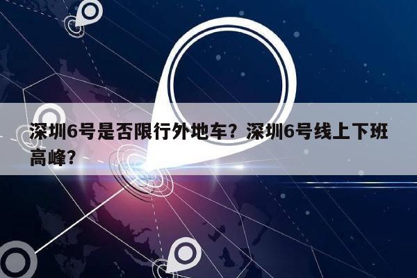 深圳6号是否限行外地车？深圳6号线上下班高峰？-第1张图片