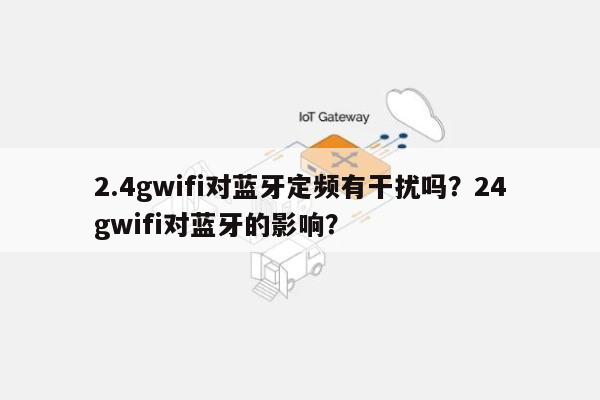 2.4gwifi对蓝牙定频有干扰吗？24gwifi对蓝牙的影响？-第1张图片