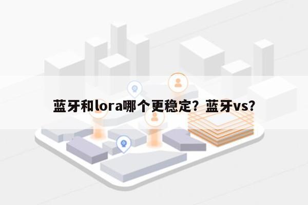 蓝牙和lora哪个更稳定？蓝牙vs？-第1张图片