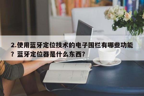 2.使用蓝牙定位技术的电子围栏有哪些功能？蓝牙定位器是什么东西？-第1张图片