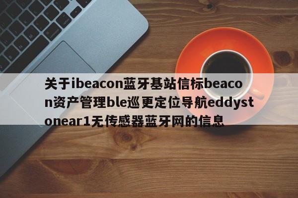 关于ibeacon蓝牙基站信标beacon资产管理ble巡更定位导航eddystonear1无传感器蓝牙网的信息-第1张图片