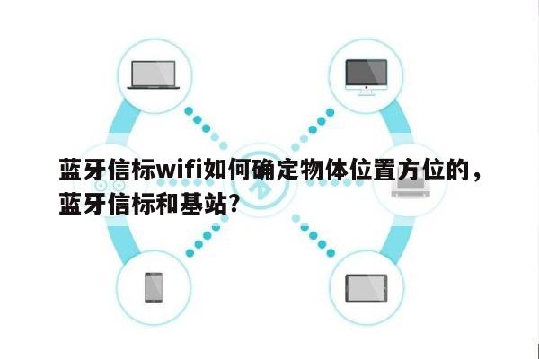 蓝牙信标wifi如何确定物体位置方位的，蓝牙信标和基站？-第1张图片