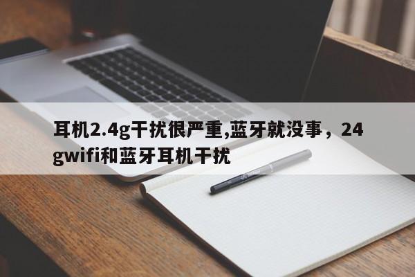 耳机2.4g干扰很严重,蓝牙就没事，24gwifi和蓝牙耳机干扰-第1张图片