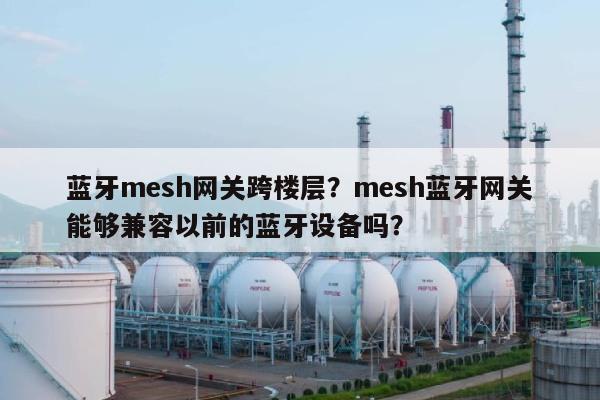 蓝牙mesh网关跨楼层？mesh蓝牙网关能够兼容以前的蓝牙设备吗？-第1张图片