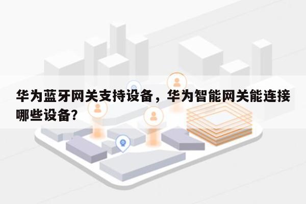 华为蓝牙网关支持设备，华为智能网关能连接哪些设备？-第1张图片