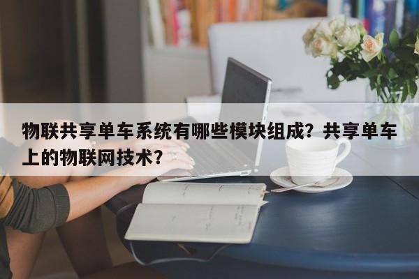 物联共享单车系统有哪些模块组成？共享单车上的物联网技术？-第1张图片