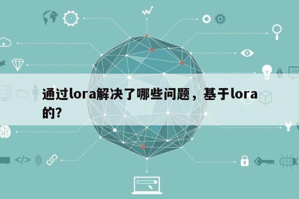 通过lora解决了哪些问题，基于lora的？-第1张图片