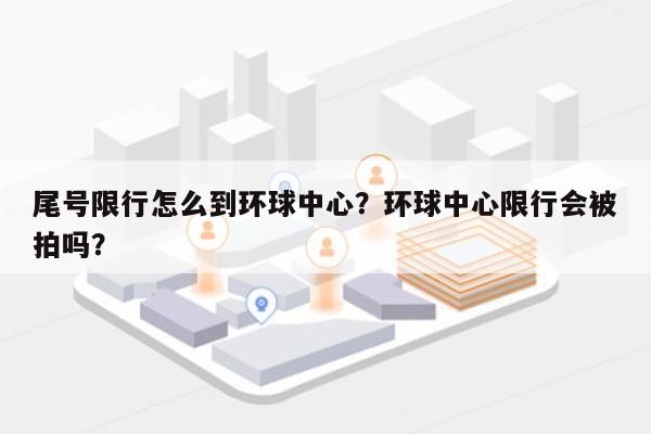 尾号限行怎么到环球中心？环球中心限行会被拍吗？-第1张图片