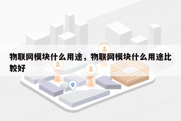 物联网模块什么用途，物联网模块什么用途比较好
？-第1张图片