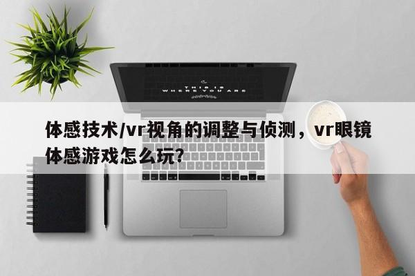 体感技术/vr视角的调整与侦测，vr眼镜体感游戏怎么玩？-第1张图片