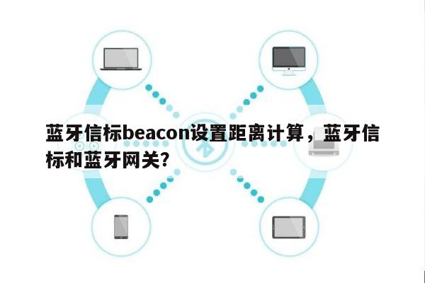 蓝牙信标beacon设置距离计算，蓝牙信标和蓝牙网关？-第1张图片