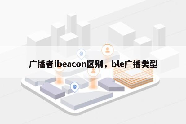 广播者ibeacon区别，ble广播类型-第1张图片