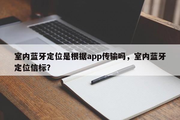 室内蓝牙定位是根据app传输吗，室内蓝牙定位信标？-第1张图片