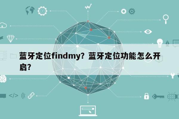 蓝牙定位findmy？蓝牙定位功能怎么开启？-第1张图片