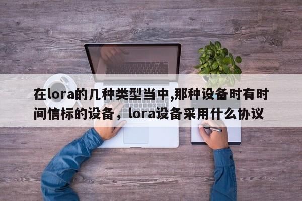 在lora的几种类型当中,那种设备时有时间信标的设备，lora设备采用什么协议-第1张图片