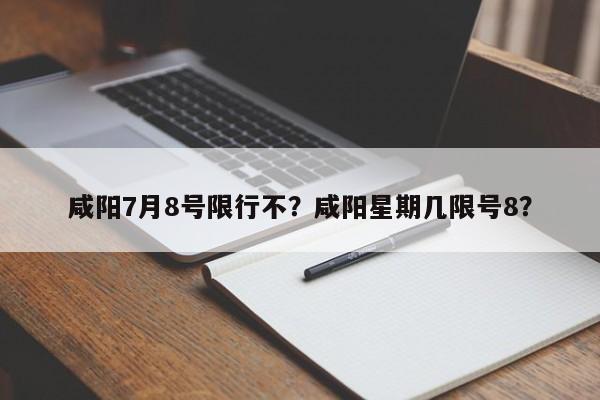 咸阳7月8号限行不？咸阳星期几限号8？-第1张图片