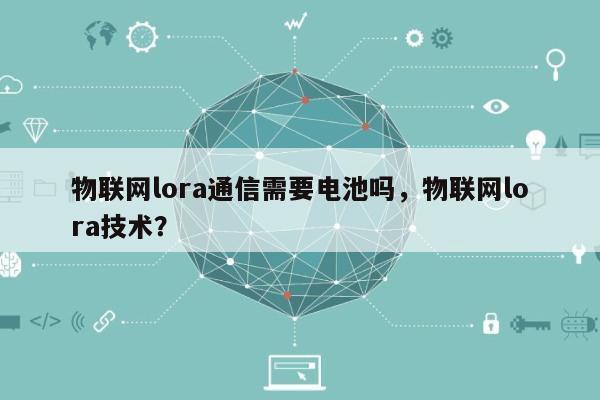 物联网lora通信需要电池吗，物联网lora技术？-第1张图片