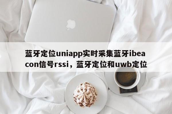 蓝牙定位uniapp实时采集蓝牙ibeacon信号rssi，蓝牙定位和uwb定位-第1张图片