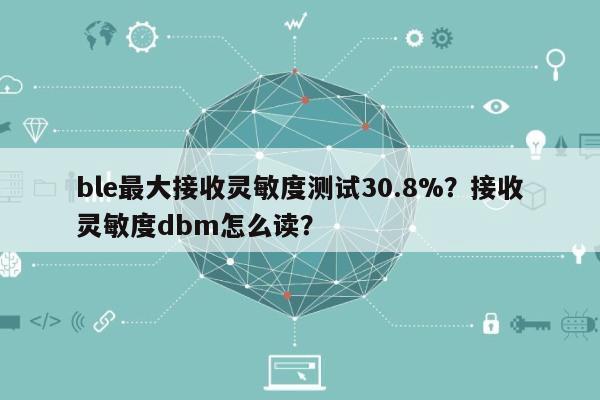 ble最大接收灵敏度测试30.8%？接收灵敏度dbm怎么读？-第1张图片