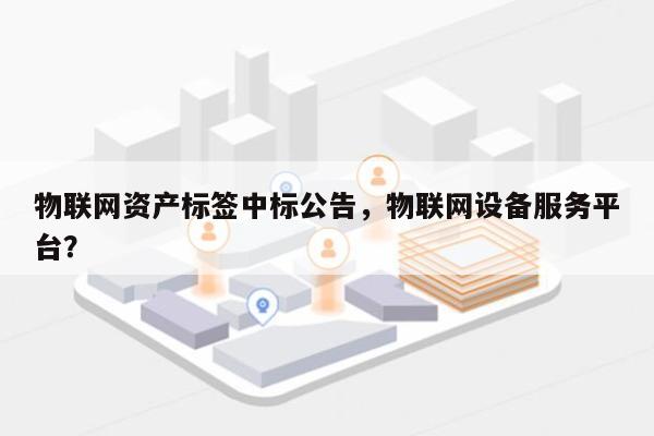 物联网资产标签中标公告，物联网设备服务平台？-第1张图片