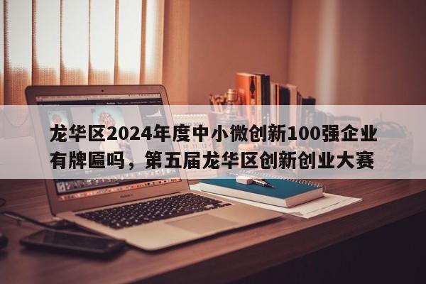 龙华区2024年度中小微创新100强企业有牌匾吗，第五届龙华区创新创业大赛-第1张图片