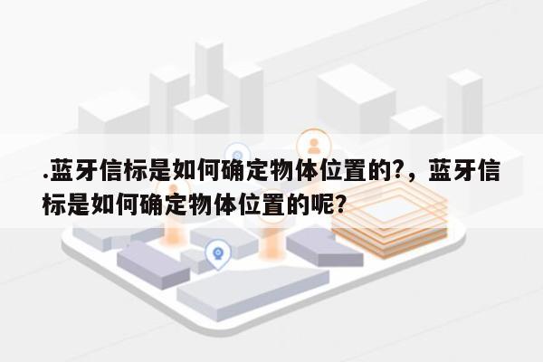 .蓝牙信标是如何确定物体位置的?，蓝牙信标是如何确定物体位置的呢？-第1张图片